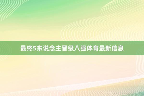 最终5东说念主晋级八强体育最新信息