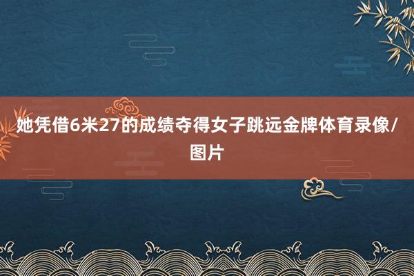 她凭借6米27的成绩夺得女子跳远金牌体育录像/图片