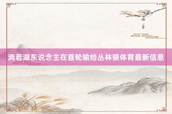 淌若湖东说念主在首轮输给丛林狼体育最新信息