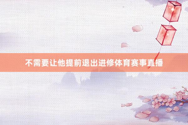 不需要让他提前退出进修体育赛事直播