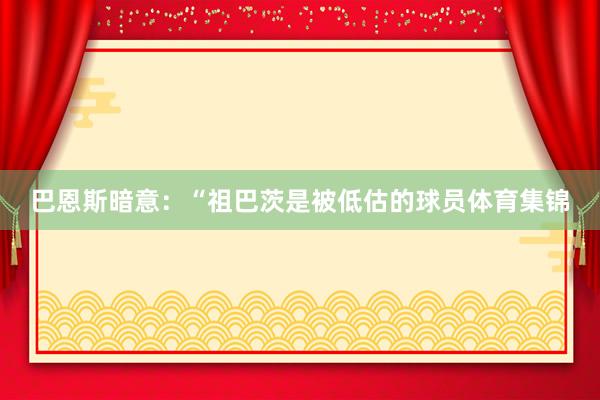 巴恩斯暗意：“祖巴茨是被低估的球员体育集锦