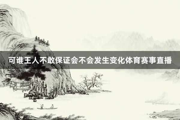 可谁王人不敢保证会不会发生变化体育赛事直播
