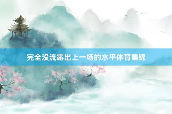 完全没流露出上一场的水平体育集锦