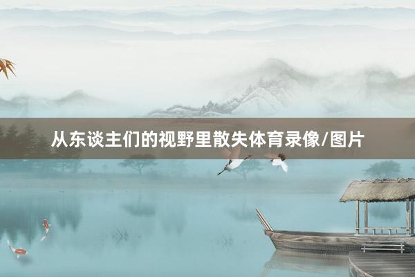 从东谈主们的视野里散失体育录像/图片
