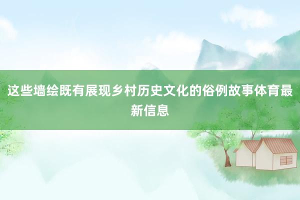 这些墙绘既有展现乡村历史文化的俗例故事体育最新信息
