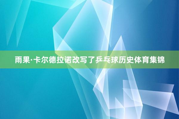 雨果·卡尔德拉诺改写了乒乓球历史体育集锦