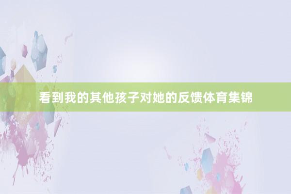 看到我的其他孩子对她的反馈体育集锦