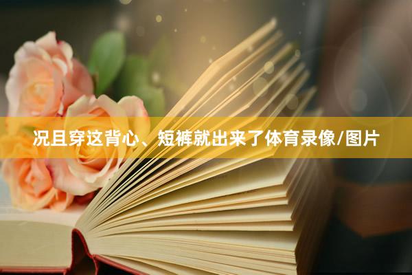 况且穿这背心、短裤就出来了体育录像/图片