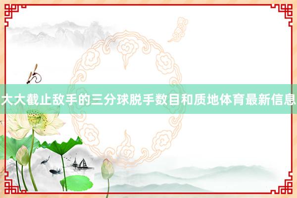 大大截止敌手的三分球脱手数目和质地体育最新信息