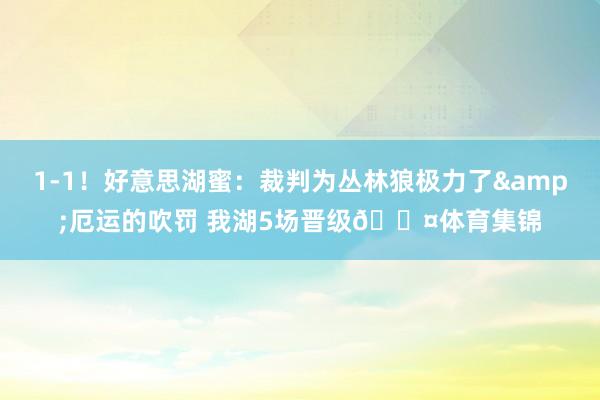 1-1！好意思湖蜜：裁判为丛林狼极力了&厄运的吹罚 我湖5场晋级😤体育集锦