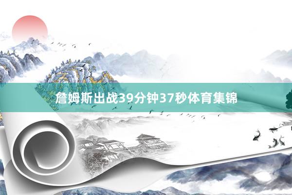 詹姆斯出战39分钟37秒体育集锦