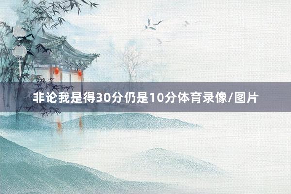 非论我是得30分仍是10分体育录像/图片