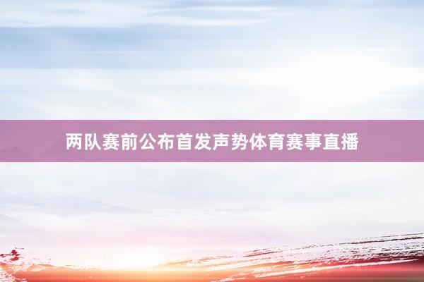 两队赛前公布首发声势体育赛事直播