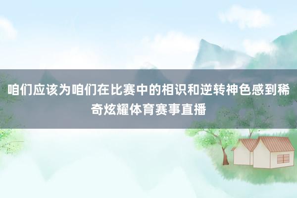 咱们应该为咱们在比赛中的相识和逆转神色感到稀奇炫耀体育赛事直播