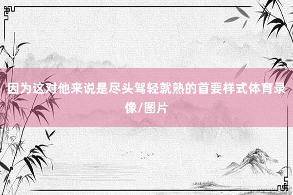 因为这对他来说是尽头驾轻就熟的首要样式体育录像/图片