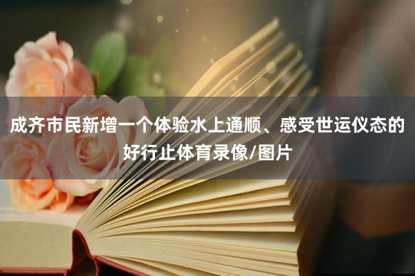 成齐市民新增一个体验水上通顺、感受世运仪态的好行止体育录像/图片
