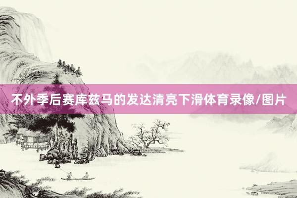 不外季后赛库兹马的发达清亮下滑体育录像/图片
