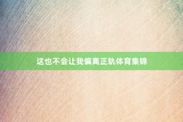 这也不会让我偏离正轨体育集锦