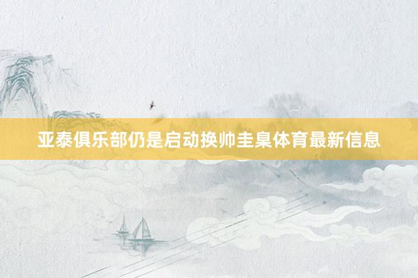 亚泰俱乐部仍是启动换帅圭臬体育最新信息