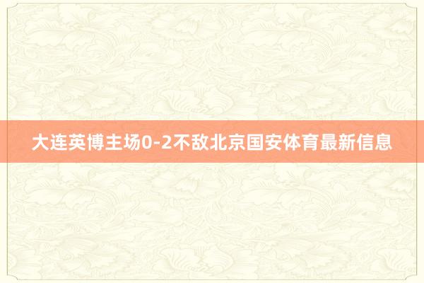 大连英博主场0-2不敌北京国安体育最新信息