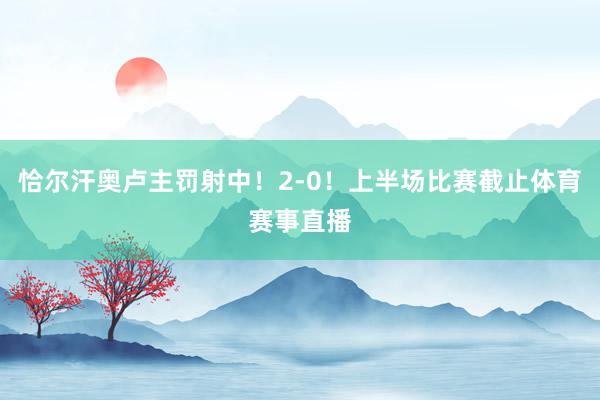 恰尔汗奥卢主罚射中！2-0！上半场比赛截止体育赛事直播