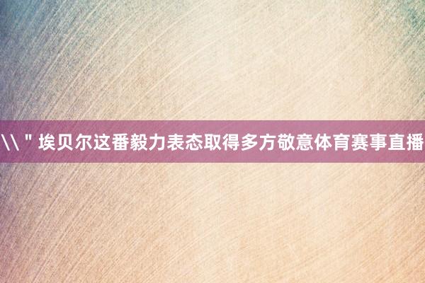 \＂埃贝尔这番毅力表态取得多方敬意体育赛事直播