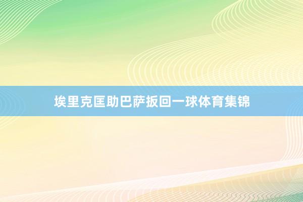 埃里克匡助巴萨扳回一球体育集锦