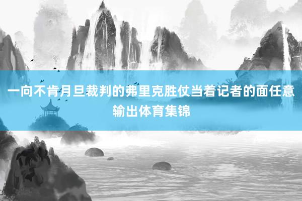 一向不肯月旦裁判的弗里克胜仗当着记者的面任意输出体育集锦