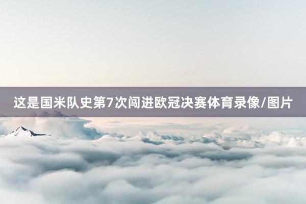 这是国米队史第7次闯进欧冠决赛体育录像/图片