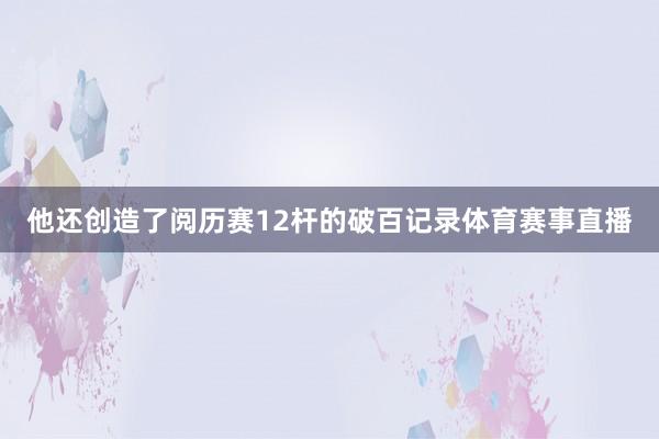 他还创造了阅历赛12杆的破百记录体育赛事直播