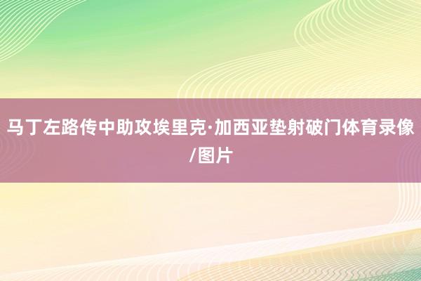 马丁左路传中助攻埃里克·加西亚垫射破门体育录像/图片