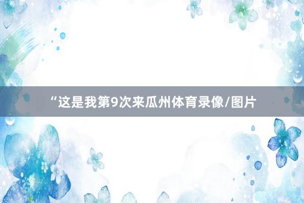 “这是我第9次来瓜州体育录像/图片