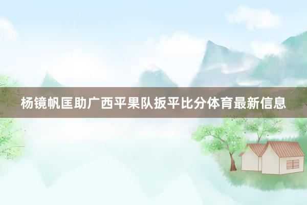 杨镜帆匡助广西平果队扳平比分体育最新信息