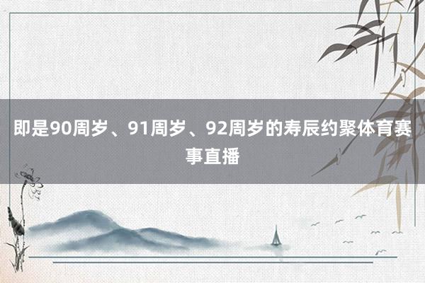 即是90周岁、91周岁、92周岁的寿辰约聚体育赛事直播
