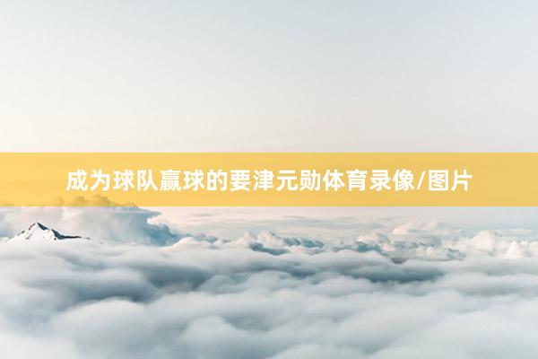 成为球队赢球的要津元勋体育录像/图片