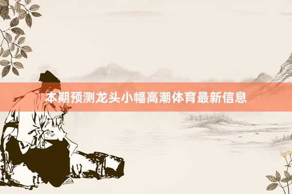 本期预测龙头小幅高潮体育最新信息