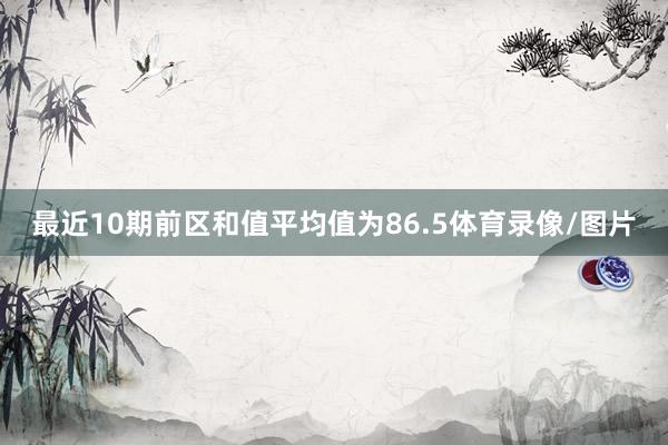 最近10期前区和值平均值为86.5体育录像/图片