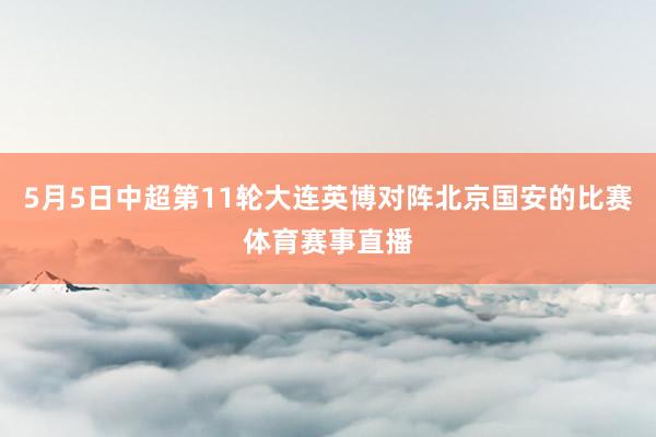 5月5日中超第11轮大连英博对阵北京国安的比赛体育赛事直播