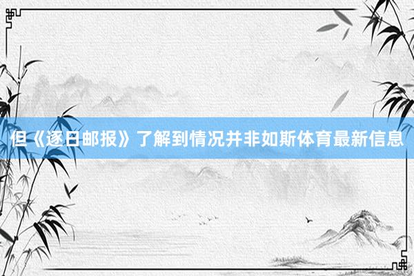 但《逐日邮报》了解到情况并非如斯体育最新信息