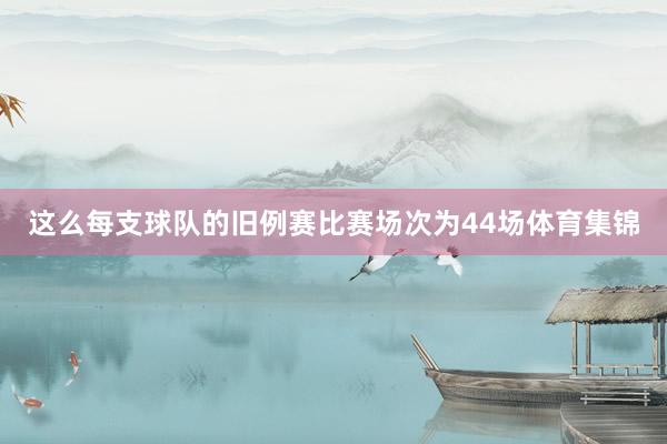 这么每支球队的旧例赛比赛场次为44场体育集锦