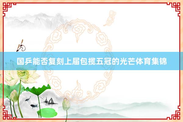 国乒能否复刻上届包揽五冠的光芒体育集锦