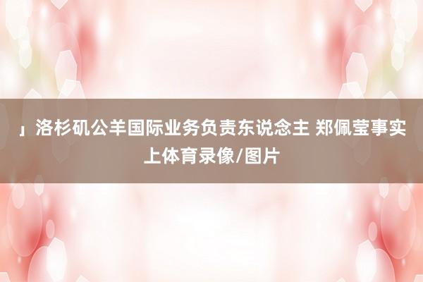 」洛杉矶公羊国际业务负责东说念主 郑佩莹事实上体育录像/图片