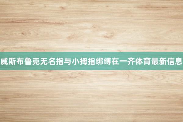 威斯布鲁克无名指与小拇指绑缚在一齐体育最新信息
