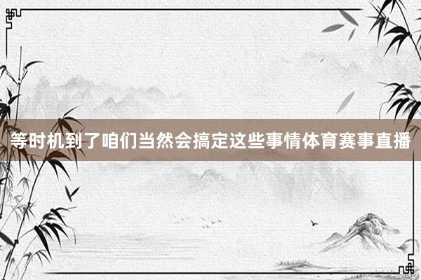 等时机到了咱们当然会搞定这些事情体育赛事直播
