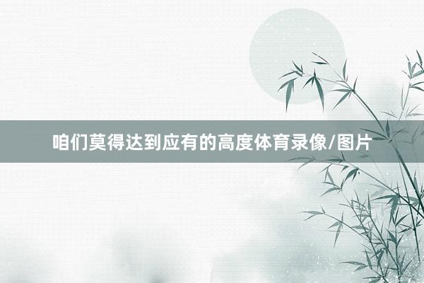 咱们莫得达到应有的高度体育录像/图片