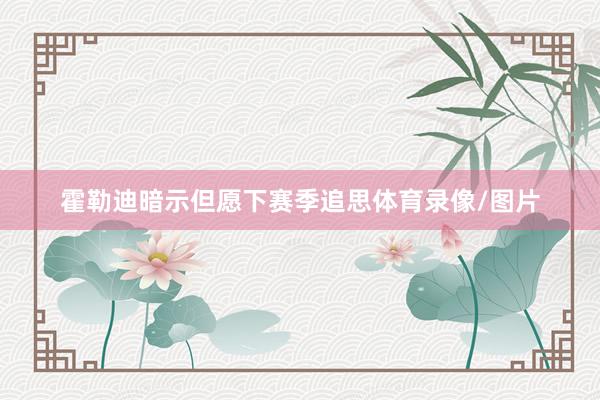 霍勒迪暗示但愿下赛季追思体育录像/图片