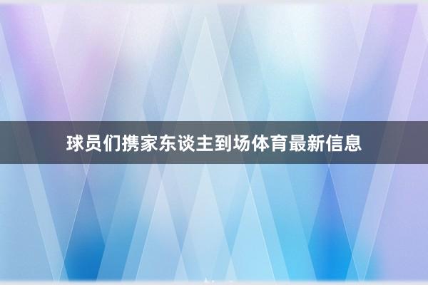 球员们携家东谈主到场体育最新信息