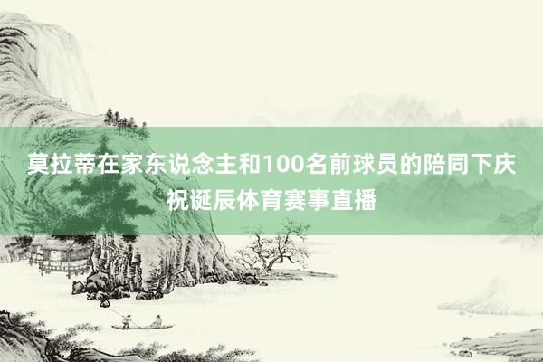 莫拉蒂在家东说念主和100名前球员的陪同下庆祝诞辰体育赛事直播