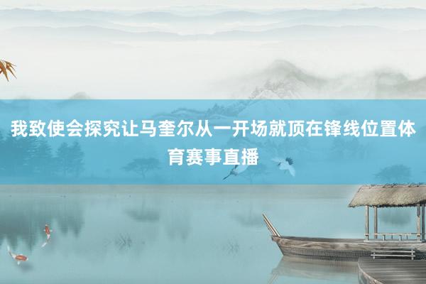 我致使会探究让马奎尔从一开场就顶在锋线位置体育赛事直播