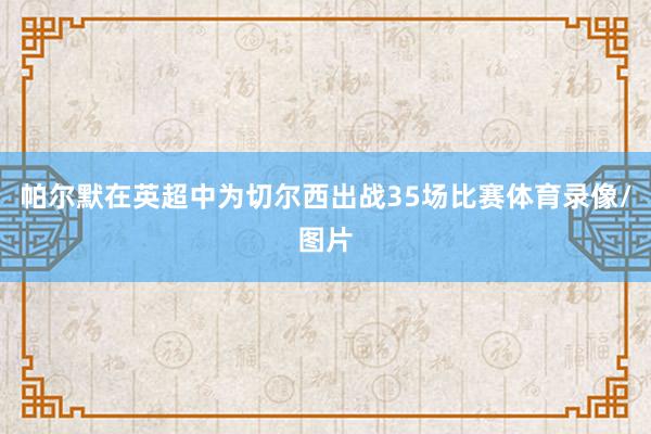 帕尔默在英超中为切尔西出战35场比赛体育录像/图片